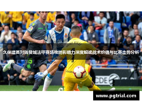 久保建英对阵曼城法甲赛场攻防影响力深度解读战术价值与比赛走势分析