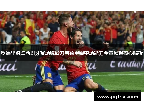 罗德里对阵西班牙赛场统治力与德甲级中场能力全景展现核心解析 罗德里对阵西班牙赛场统治力与德甲级中场能力全景展现核心解析