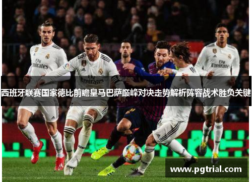 西班牙联赛国家德比前瞻皇马巴萨巅峰对决走势解析阵容战术胜负关键