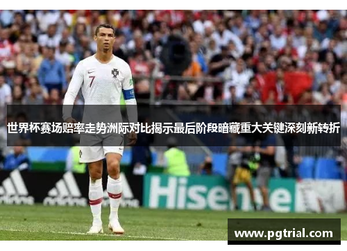 世界杯赛场赔率走势洲际对比揭示最后阶段暗藏重大关键深刻新转折
