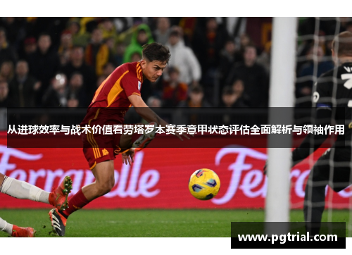从进球效率与战术价值看劳塔罗本赛季意甲状态评估全面解析与领袖作用 从进球效率与战术价值看劳塔罗本赛季意甲状态评估全面解析与领袖作用
