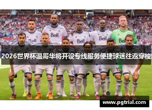 2026世界杯温哥华将开设专线服务便捷球迷往返穿梭