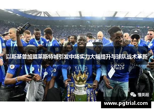 以斯基普加盟莱斯特城引发中场实力大幅提升与球队战术革新 以斯基普加盟莱斯特城引发中场实力大幅提升与球队战术革新