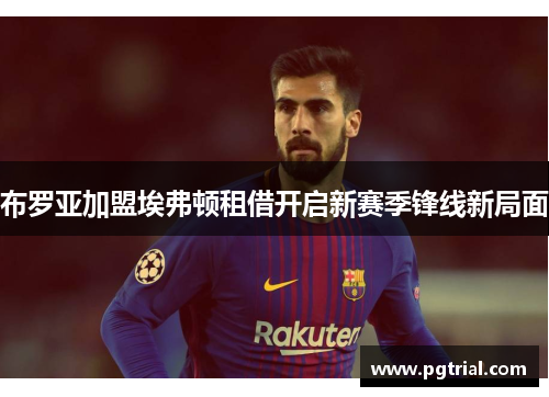 布罗亚加盟埃弗顿租借开启新赛季锋线新局面