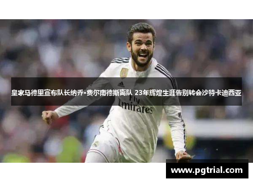 皇家马德里宣布队长纳乔·费尔南德斯离队 23年辉煌生涯告别转会沙特卡迪西亚