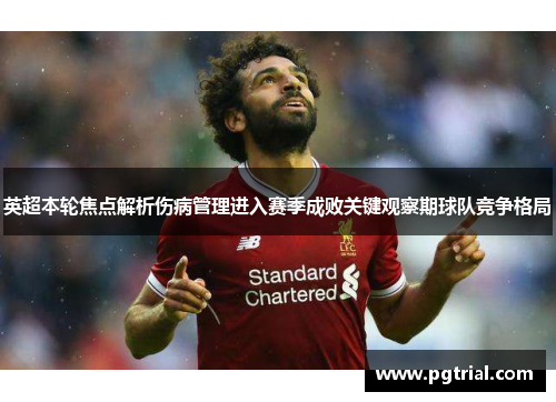 英超本轮焦点解析伤病管理进入赛季成败关键观察期球队竞争格局 英超本轮焦点解析伤病管理进入赛季成败关键观察期球队竞争格局