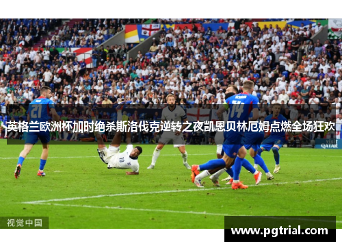 英格兰欧洲杯加时绝杀斯洛伐克逆转之夜凯恩贝林厄姆点燃全场狂欢 英格兰欧洲杯加时绝杀斯洛伐克逆转之夜凯恩贝林厄姆点燃全场狂欢