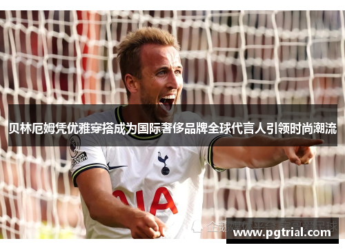 贝林厄姆凭优雅穿搭成为国际奢侈品牌全球代言人引领时尚潮流 贝林厄姆凭优雅穿搭成为国际奢侈品牌全球代言人引领时尚潮流