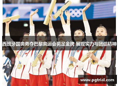 西班牙国奥勇夺巴黎奥运会男足金牌 展现实力与团结精神 西班牙国奥勇夺巴黎奥运会男足金牌 展现实力与团结精神