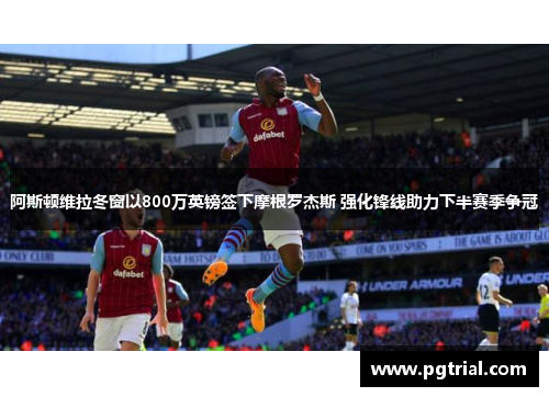 阿斯顿维拉冬窗以800万英镑签下摩根罗杰斯 强化锋线助力下半赛季争冠