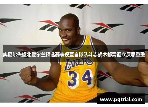 奥尼尔失望北爱尔兰预选赛表现直言球队斗志战术都需彻底反思重整