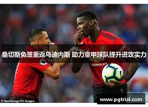 桑切斯免签重返乌迪内斯 助力意甲球队提升进攻实力