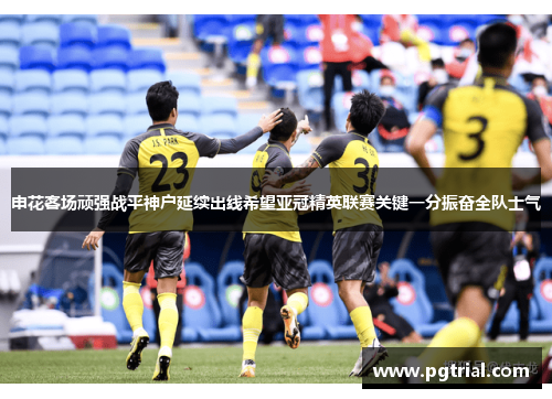 申花客场顽强战平神户延续出线希望亚冠精英联赛关键一分振奋全队士气