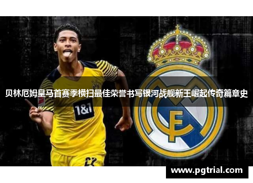 贝林厄姆皇马首赛季横扫最佳荣誉书写银河战舰新王崛起传奇篇章史