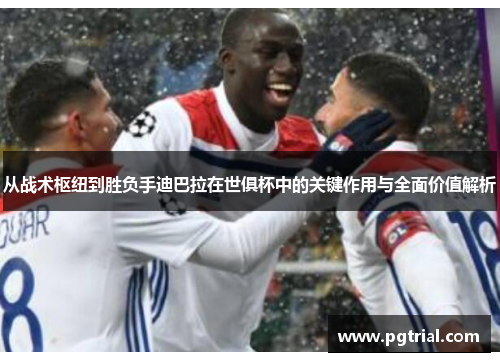 从战术枢纽到胜负手迪巴拉在世俱杯中的关键作用与全面价值解析 从战术枢纽到胜负手迪巴拉在世俱杯中的关键作用与全面价值解析