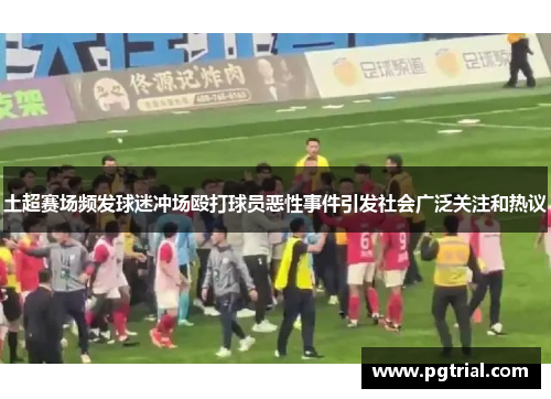 土超赛场频发球迷冲场殴打球员恶性事件引发社会广泛关注和热议 土超赛场频发球迷冲场殴打球员恶性事件引发社会广泛关注和热议