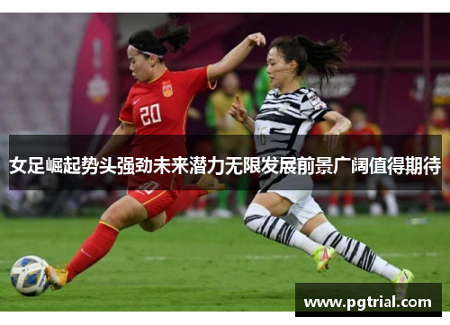 女足崛起势头强劲未来潜力无限发展前景广阔值得期待 女足崛起势头强劲未来潜力无限发展前景广阔值得期待