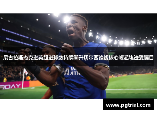 尼古拉斯杰克逊英超进球数持续攀升切尔西锋线核心崛起轨迹受瞩目