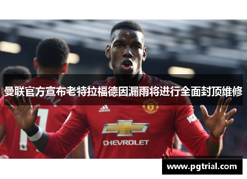 曼联官方宣布老特拉福德因漏雨将进行全面封顶维修 曼联官方宣布老特拉福德因漏雨将进行全面封顶维修