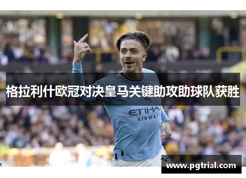格拉利什欧冠对决皇马关键助攻助球队获胜 格拉利什欧冠对决皇马关键助攻助球队获胜