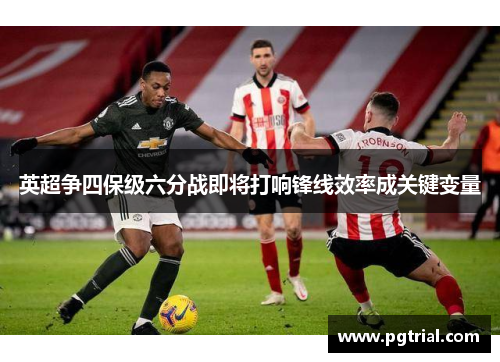 英超争四保级六分战即将打响锋线效率成关键变量 英超争四保级六分战即将打响锋线效率成关键变量