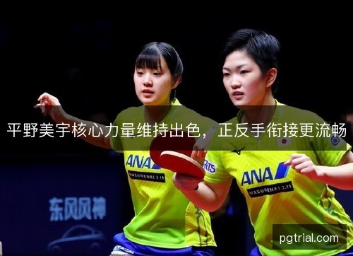 平野美宇核心力量维持出色,正反手衔接更流畅 平野美宇核心力量维持出色,正反手衔接更流畅