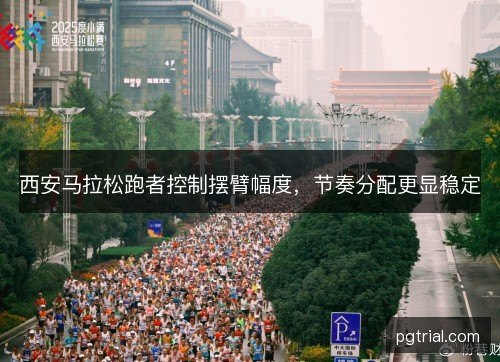 西安马拉松跑者控制摆臂幅度，节奏分配更显稳定