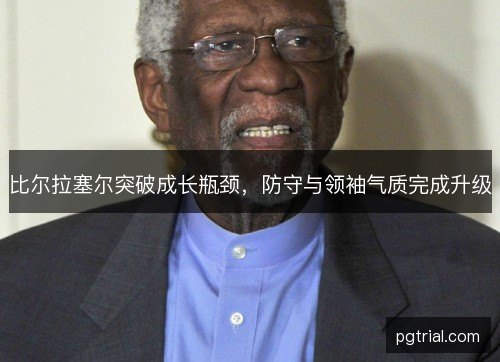 比尔拉塞尔突破成长瓶颈，防守与领袖气质完成升级